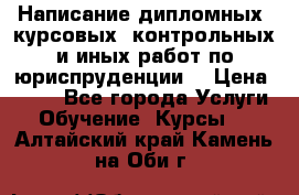 Написание дипломных, курсовых, контрольных и иных работ по юриспруденции  › Цена ­ 500 - Все города Услуги » Обучение. Курсы   . Алтайский край,Камень-на-Оби г.